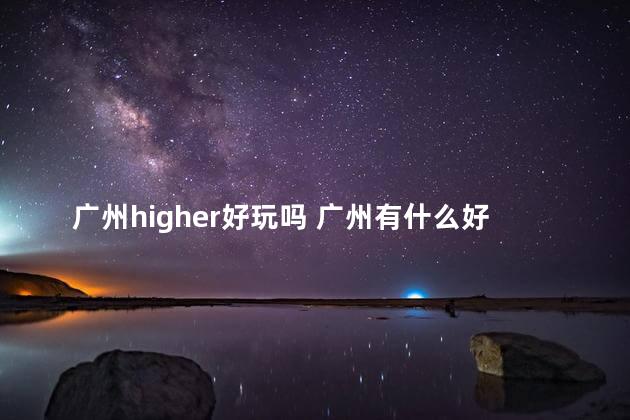 广州higher好玩吗 广州有什么好玩的酒吧